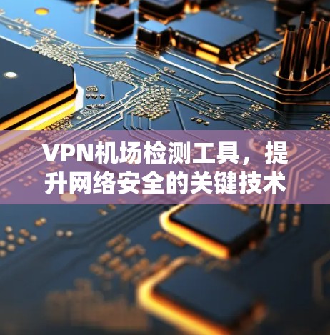 VPN机场检测工具，提升网络安全的关键技术
