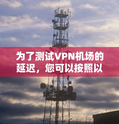 为了测试VPN机场的延迟，您可以按照以下步骤进行