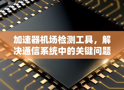 加速器机场检测工具，解决通信系统中的关键问题