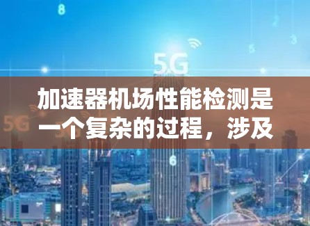 加速器机场性能检测是一个复杂的过程，涉及多个层面的检测和分析。以下是一个可能的检测流程和方法