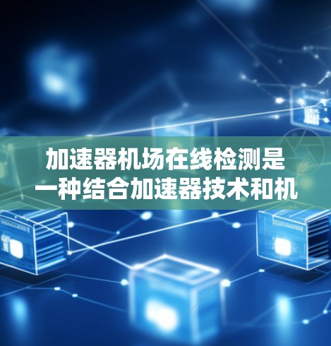 加速器机场在线检测是一种结合加速器技术和机场在线检测的方法，旨在提高安全性和效率。以下是对这一概念的详细分析