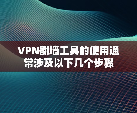 VPN翻墙工具的使用通常涉及以下几个步骤 VPN翻墙工具的使用通常涉及以下几个步骤