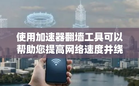 使用加速器翻墙工具可以帮助您提高网络速度并绕过访问限制，但需谨慎遵守法律法规。以下是逐步指南