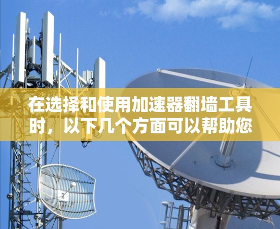 在选择和使用加速器翻墙工具时，以下几个方面可以帮助您做出明智的决定