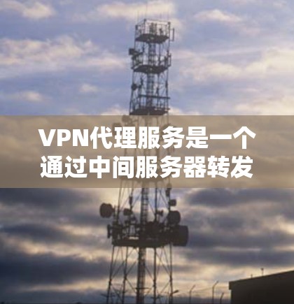 VPN代理服务是一个通过中间服务器转发数据的网络技术，提供安全和隐私保护。以下是关于VPN代理服务的详细步骤指南