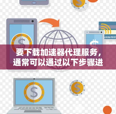 要下载加速器代理服务，通常可以通过以下步骤进行