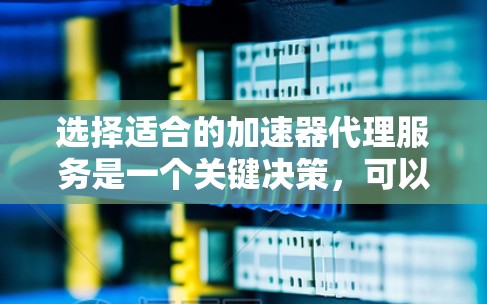 选择适合的加速器代理服务是一个关键决策，可以显著提升应用性能。以下是根据您的需求和分析后的建议