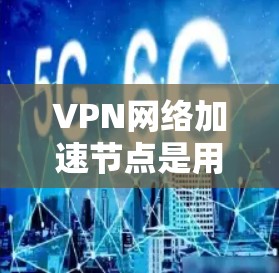 VPN网络加速节点是用于提升VPN连接速度和用户体验的技术，通过优化数据传输路径和缓存技术来实现加速效果。以下是对加速节点的详细分析