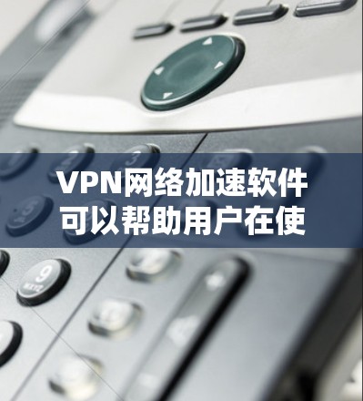 VPN网络加速软件可以帮助用户在使用VPN时提升网络速度和性能，解决常见的问题如连接延迟、数据传输速度慢等。以下是对VPN加速软件的详细分析