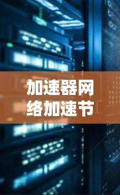 加速器网络加速节点是一种用于提高网络传输效率的技术，通过部署加速器节点来优化数据传输性能。以下是对加速器网络加速节点的详细分析