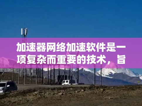 加速器网络加速软件是一项复杂而重要的技术，旨在提升网络数据传输的效率和速度。以下是对这一技术的详细分步解释