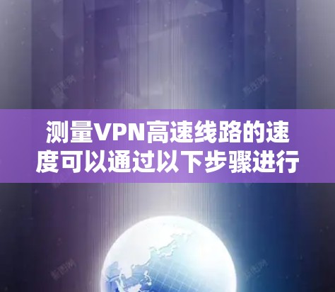 测量VPN高速线路的速度可以通过以下步骤进行