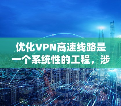 优化VPN高速线路是一个系统性的工程，涉及多个方面的调整和测试。以下是一个有条理的优化步骤指南，帮助您实现更高效、更稳定的VPN连接