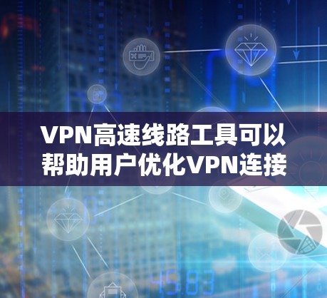 VPN高速线路工具可以帮助用户优化VPN连接的速度和稳定性，确保数据传输的安全和高效。以下是一些常见的VPN高速线路工具及其特点