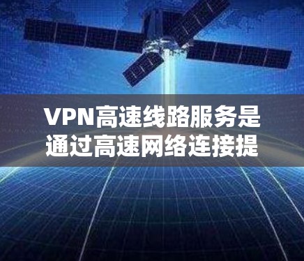 VPN高速线路服务是通过高速网络连接提供的虚拟专用网络解决方案，旨在为用户提供高性能、安全可靠的网络访问服务。以下是对VPN高速线路服务的详细分析和总结