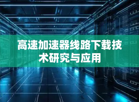 高速加速器线路下载技术研究与应用