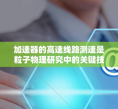 加速器的高速线路测速是粒子物理研究中的关键技术,涉及多种测量方法和仪器。以下是对加速器高速线路测速方法的详细分析 加速器的高速线路测速是粒子物理研究中的关键技术,涉及多种测量方法和仪器。以下是对加速器高速线路测速方法的详细分析