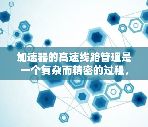 加速器的高速线路管理是一个复杂而精密的过程，涉及多个系统的协调运作，以确保粒子能够稳定、高效地加速并稳定运行。以下是对加速器高速线路管理的详细分析
