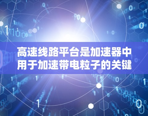 高速线路平台是加速器中用于加速带电粒子的关键组件，主要负责通过高强度电场使粒子迅速达到高速。以下是对其的详细分析