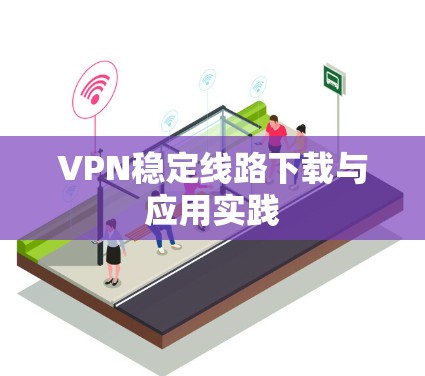 VPN稳定线路下载与应用实践