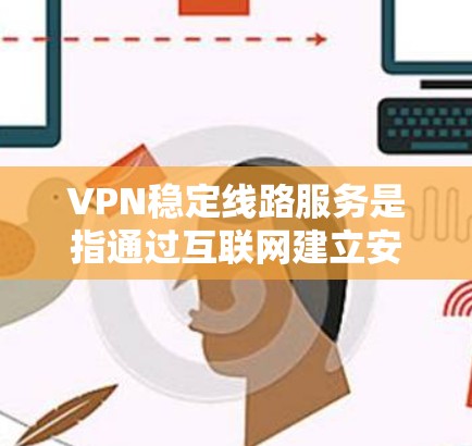 VPN稳定线路服务是指通过互联网建立安全连接的技术，确保用户连接稳定、速度快且安全可靠。以下是关于选择和使用VPN稳定线路服务的详细指南