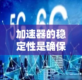 加速器的稳定性是确保其正常运行和长期使用的关键因素。以下是优化加速器稳定线路的关键步骤和建议