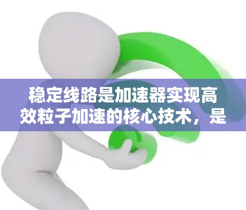 稳定线路是加速器实现高效粒子加速的核心技术，是确保粒子在加速过程中稳定运动的关键。以下是对稳定线路的详细分析和总结