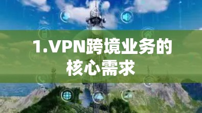 1.VPN跨境业务的核心需求