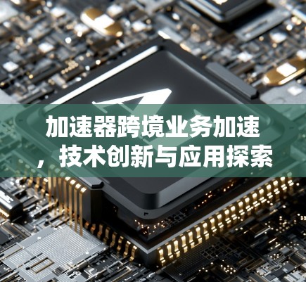 加速器跨境业务加速，技术创新与应用探索