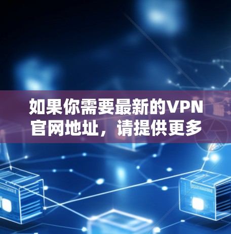 如果你需要最新的VPN官网地址，请提供更多信息，包括你需要哪种VPN服务（免费还是付费，是否有特定的功能需求）这样我可以帮助你找到合适的资源或官网链接