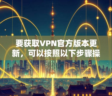 要获取VPN官方版本更新，可以按照以下步骤操作