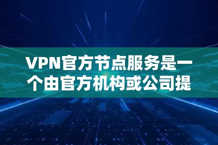VPN官方节点服务是一个由官方机构或公司提供的安全、稳定且合规的VPN服务，确保用户隐私和数据安全。以下是关于这种服务的详细分析和结论