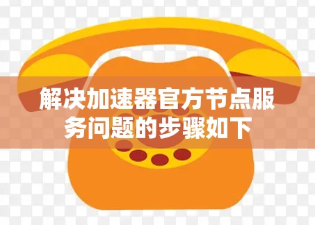 解决加速器官方节点服务问题的步骤如下