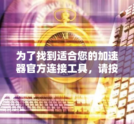 为了找到适合您的加速器官方连接工具，请按照以下步骤操作