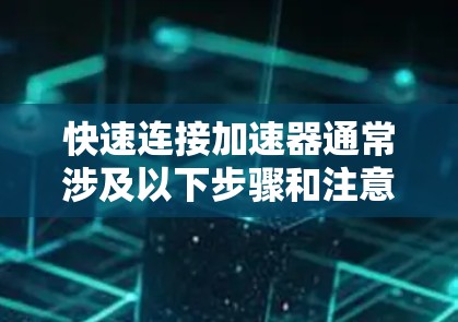 快速连接加速器通常涉及以下步骤和注意事项，具体方法可能因加速器类型而异，以下是通用步骤
