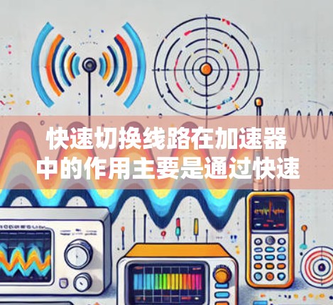快速切换线路在加速器中的作用主要是通过快速调整电场和磁场来优化粒子的加速和指向过程，提高实验的灵活性和效率。以下是实现快速切换线路的关键要素和步骤