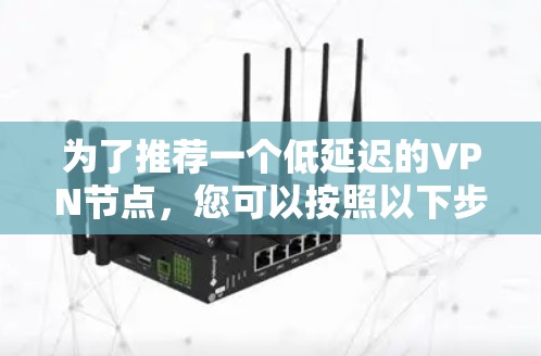 为了推荐一个低延迟的VPN节点，您可以按照以下步骤进行
