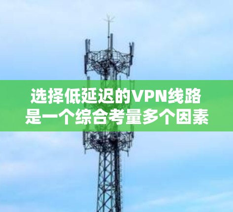选择低延迟的VPN线路是一个综合考量多个因素的过程，以下是详细的步骤和建议，帮助您找到最佳的VPN连接