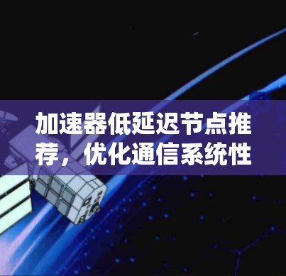 加速器低延迟节点推荐，优化通信系统性能