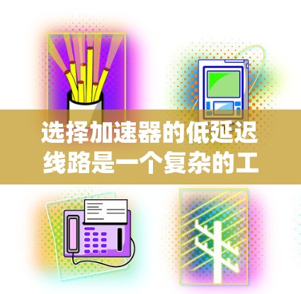 选择加速器的低延迟线路是一个复杂的工程问题，需要综合考虑多个因素以确保最佳的性能和可靠性。以下是系统化的解决方案