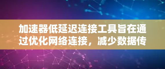 加速器低延迟连接工具旨在通过优化网络连接，减少数据传输的延迟，提升用户体验和效率。以下是对这些工具的详细分析和总结
