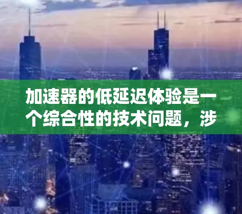 加速器的低延迟体验是一个综合性的技术问题，涉及硬件性能、软件优化和系统架构等多个方面。以下是对这一问题的详细分析和总结