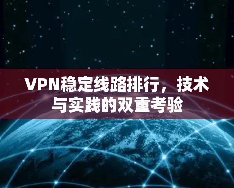 VPN稳定线路排行，技术与实践的双重考验