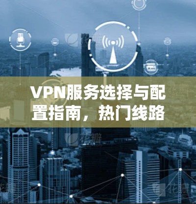 VPN服务选择与配置指南，热门线路推荐