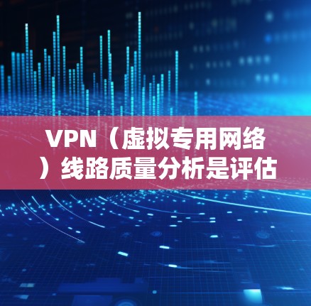 VPN（虚拟专用网络）线路质量分析是评估VPN服务提供的网络质量和性能的重要任务，通常包括连接稳定性、速度、安全性等多个方面。以下是VPN线路质量分析的主要内容和方法