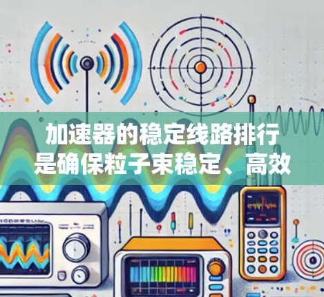 加速器的稳定线路排行是确保粒子束稳定、高效加速的关键步骤。以下是对该过程的系统化总结