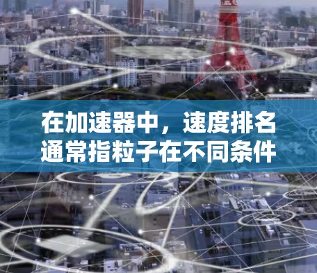 在加速器中，速度排名通常指粒子在不同条件下达到相同速度的能力或排列顺序。以下是对加速器中速度排名的分析