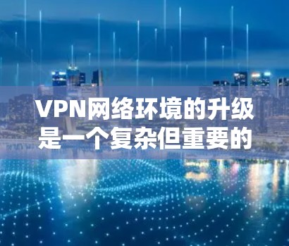 VPN网络环境的升级是一个复杂但重要的任务，涉及到多个方面，包括技术选择、安全性、性能优化和管理等。以下是一些关键步骤和考虑因素，帮助您顺利完成VPN网络环境的升级