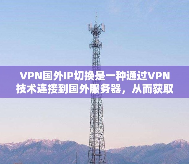VPN国外IP切换是一种通过VPN技术连接到国外服务器，从而获取国外IP地址的过程。以下是关于VPN国外IP切换的详细说明