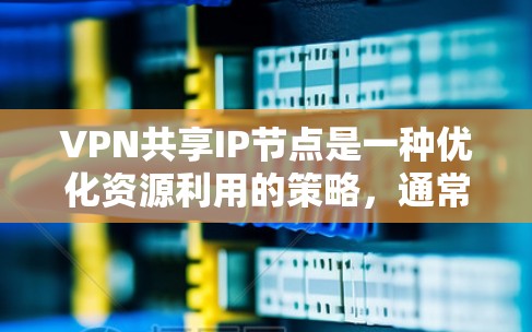 VPN共享IP节点是一种优化资源利用的策略，通常在多用户VPN环境中采用，以减少IP地址的消耗。以下是对该概念的详细分析